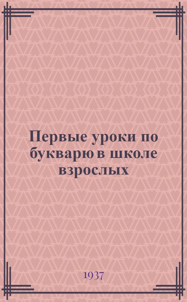 Первые уроки по букварю в школе взрослых : Метод. пособие в помощь общественнику-культармейцу