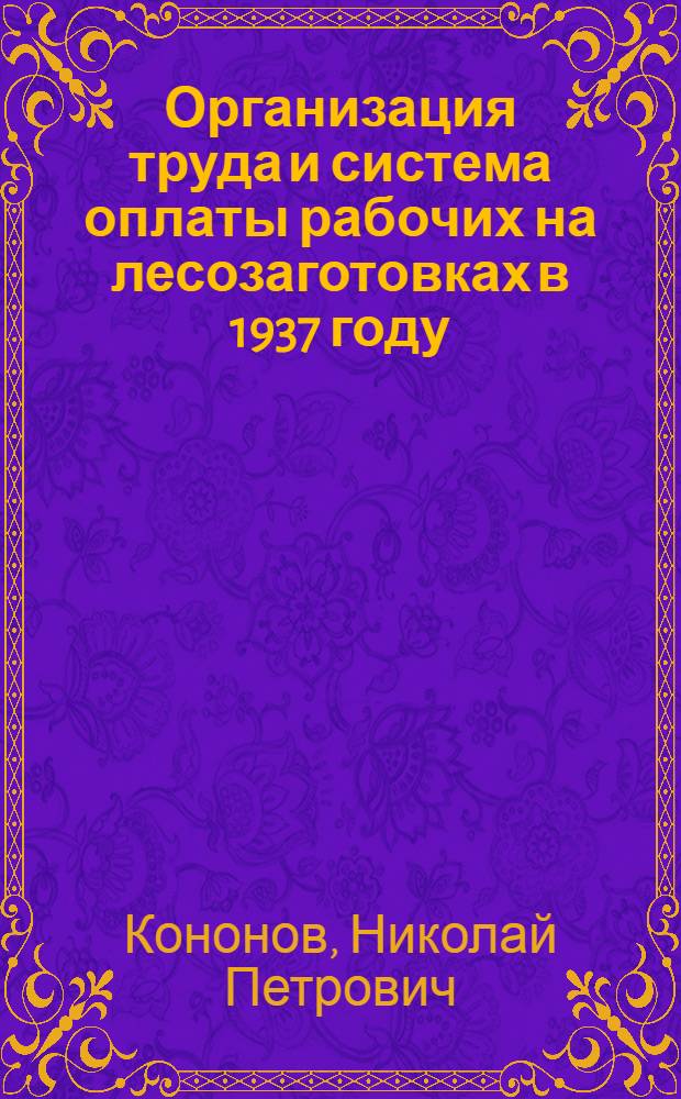 ... Организация труда и система оплаты рабочих на лесозаготовках в 1937 году : (Справочный нормировочник)