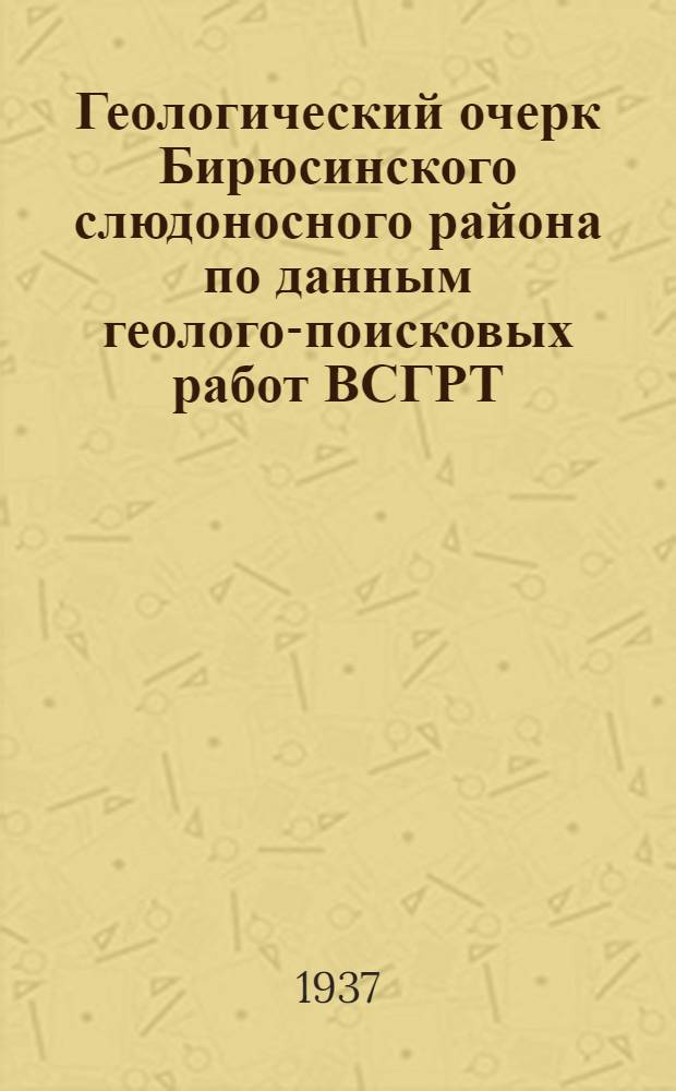 ... Геологический очерк Бирюсинского слюдоносного района по данным геолого-поисковых работ ВСГРТ, 1929-1933 гг. ...