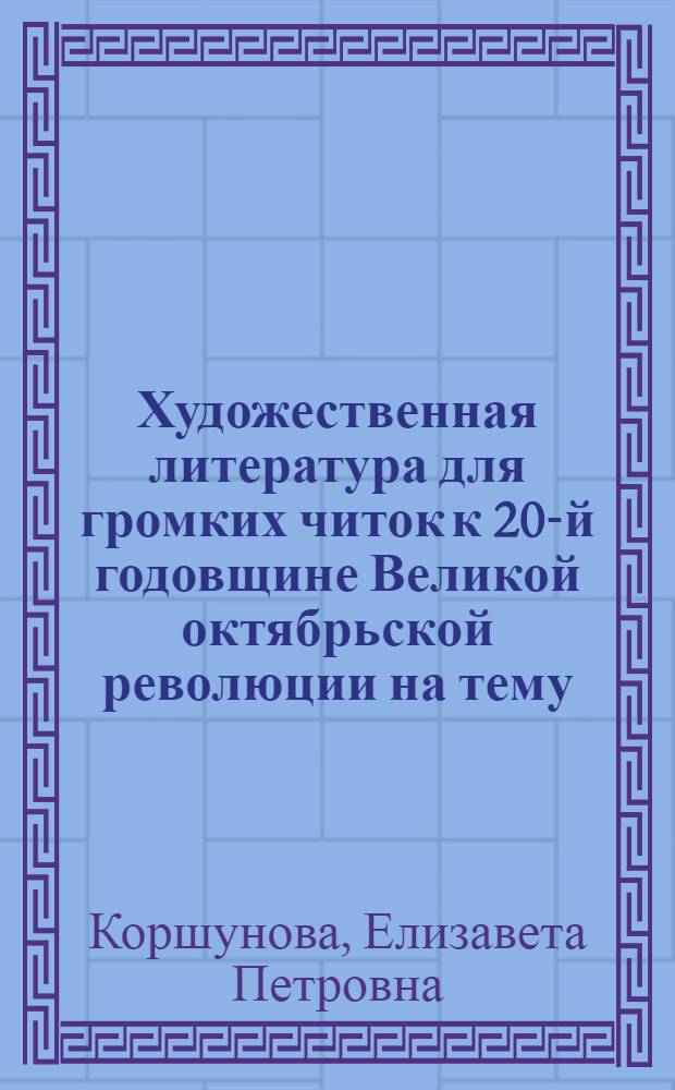 ... Художественная литература для громких читок к 20-й годовщине Великой октябрьской революции на тему: "Октябрь и гражданская война"