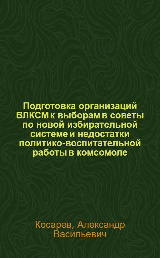 Подготовка организаций ВЛКСМ к выборам в советы по новой избирательной системе и недостатки политико-воспитательной работы в комсомоле : Доклад на III пленуме ЦК ВЛКСМ. Резолюции III пленума ЦК ВЛКСМ