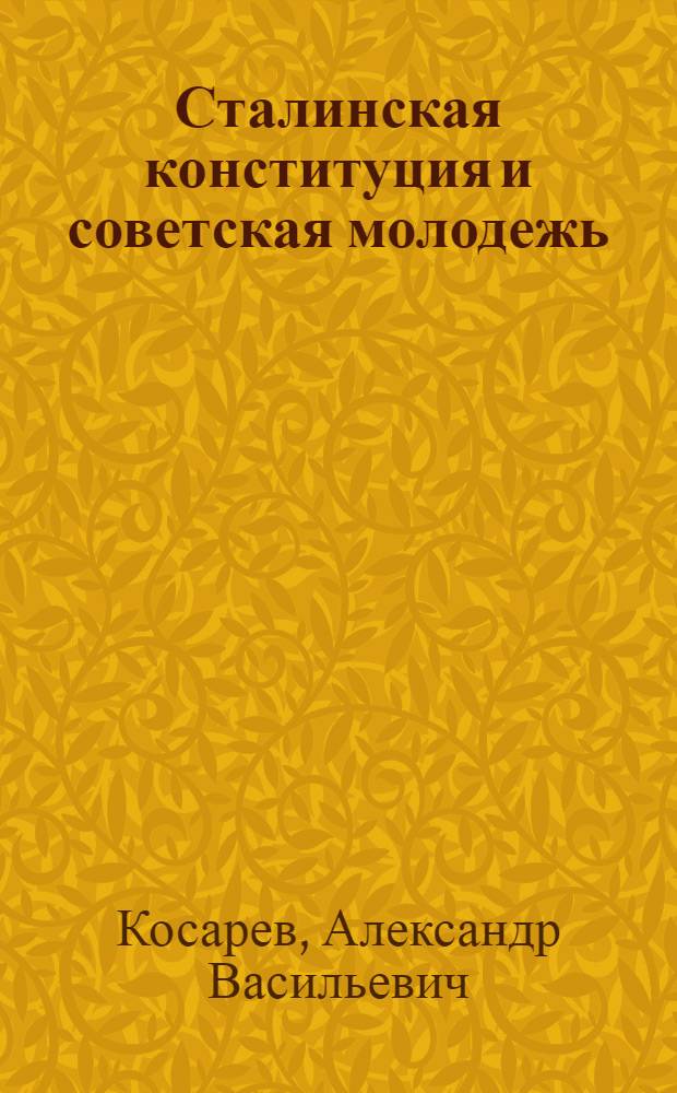 ... Сталинская конституция и советская молодежь : Доклад на Комсомольском отд-нии Высш. школы пропагандистов им. Я. М. Свердлова при ЦК ВКП(б) 19 янв. 1937 г