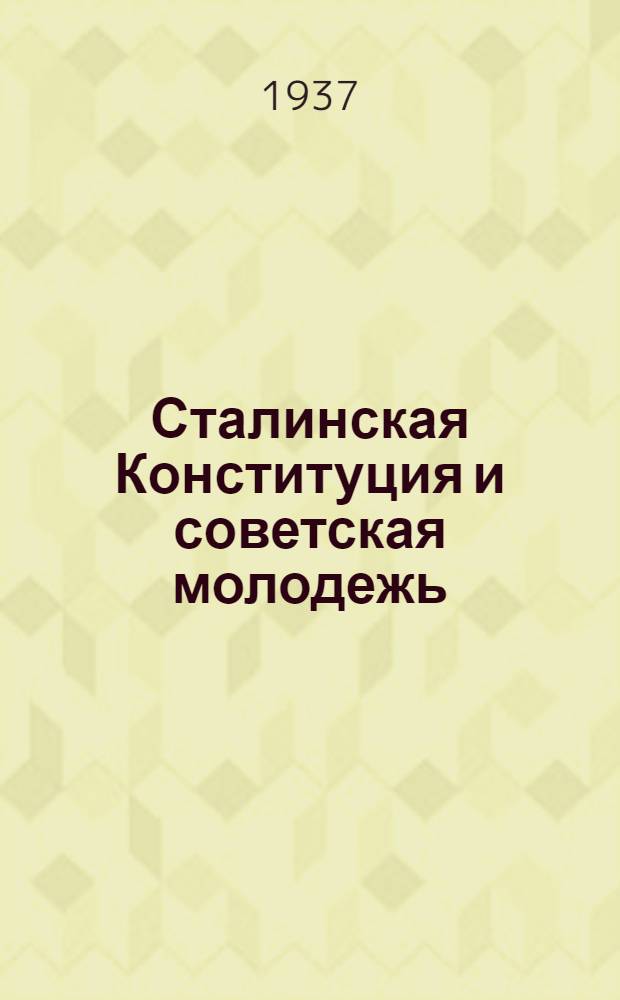 ... Сталинская Конституция и советская молодежь : Доклад на Комсомольском отд-нии Высш. школы пропагандистов им. Я. М. Свердлова при ЦК ВКП(б) 19 янв. 1937 г