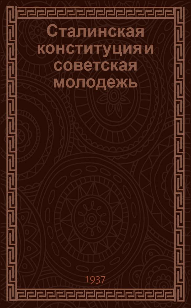 ... Сталинская конституция и советская молодежь : Доклад на Комсомольском отд-нии Высш. школы пропагандистов им. Я. М. Свердлова при ЦК ВКП(б) 19 янв. 1937 г