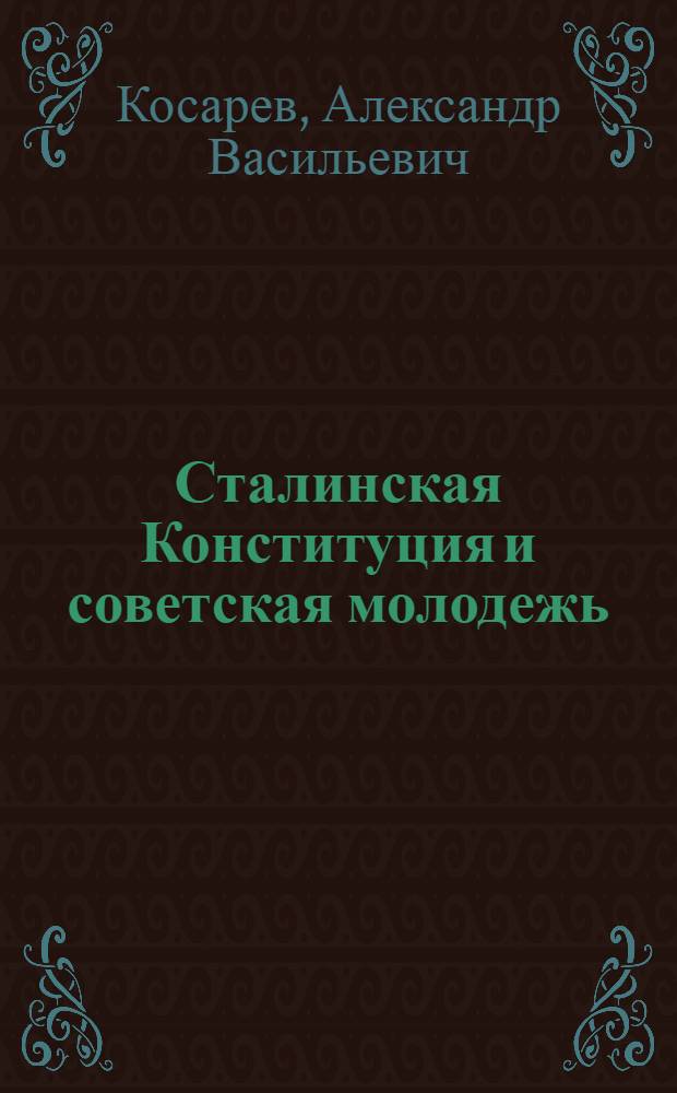 Сталинская Конституция и советская молодежь : Доклад на Комсомольском отд-нии Высш. школы пропагандистов им. Я. М. Свердлова при ЦК ВКП(б) 19 янв. 1937 г
