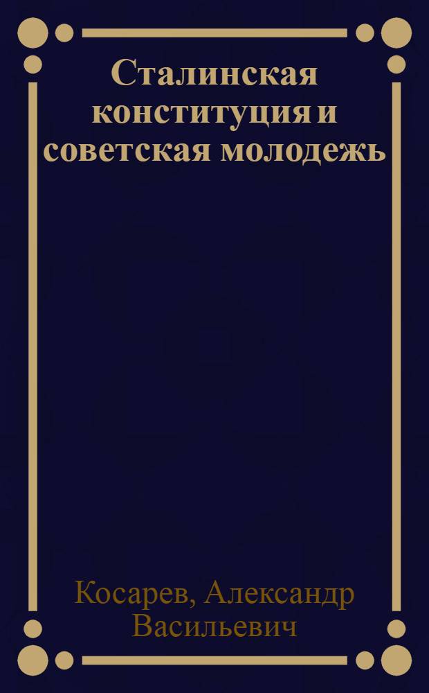 Сталинская конституция и советская молодежь : Доклад на Комсомольском отд-нии Высш. школы пропагандистов им. Я. М. Свердлова при ЦК ВКП(б) 19 янв. 1937 г