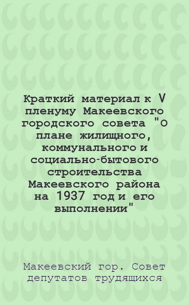 Краткий материал к V пленуму Макеевского городского совета "О плане жилищного, коммунального и социально-бытового строительства Макеевского района на 1937 год и его выполнении"