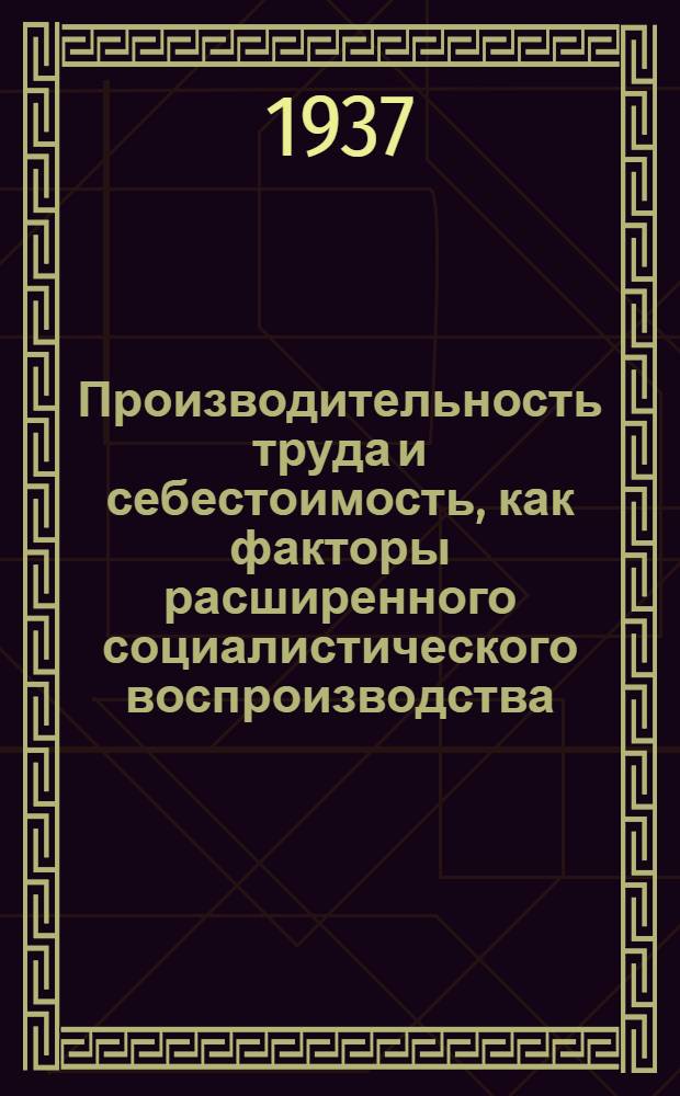 Производительность труда и себестоимость, как факторы расширенного социалистического воспроизводства : (Стенограмма лекций, прочит. студентам, сдающим госэкзамен 9/l-1937 г.)