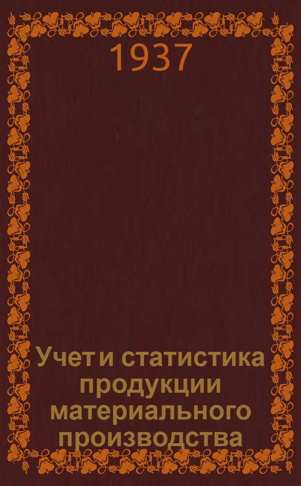 ... Учет и статистика продукции материального производства : (Стеногр. лекции, прочитанной студентам, сдающим гос. экзамен 7/I 1937 г.)