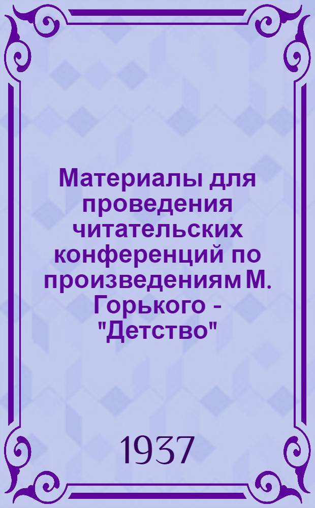 ... Материалы для проведения читательских конференций по произведениям М. Горького - "Детство", "В людях", "Мои университеты" : (В помощь район. и сел. б-кам)
