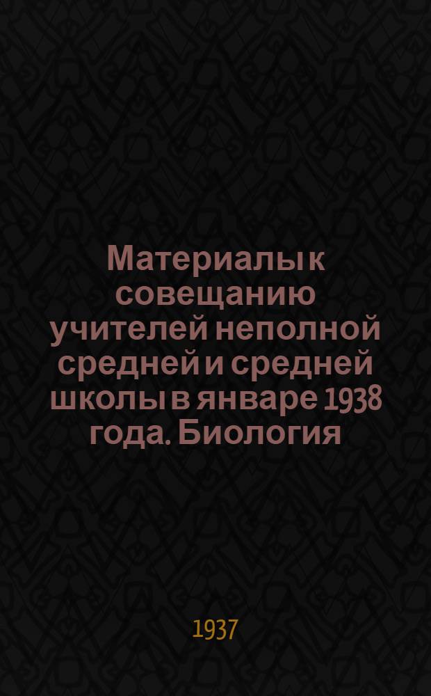 ... Материалы к совещанию учителей неполной средней и средней школы в январе 1938 года. Биология