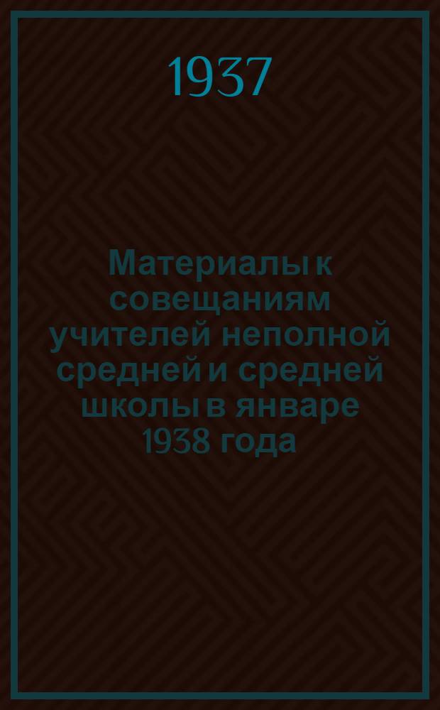 ... Материалы к совещаниям учителей неполной средней и средней школы в январе 1938 года. Математика