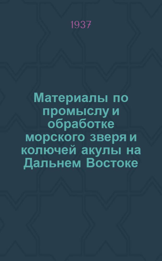 ... Материалы по промыслу и обработке морского зверя и колючей акулы на Дальнем Востоке