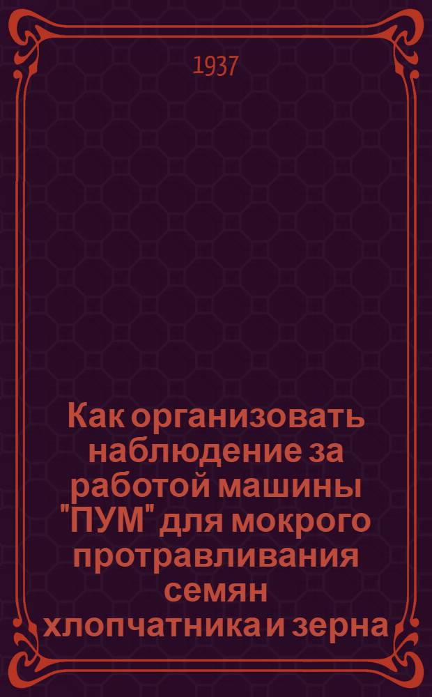 ... Как организовать наблюдение за работой машины "ПУМ" для мокрого протравливания семян хлопчатника и зерна : (Метод. письмо хатам-лабораториям хлопковых районов СССР)