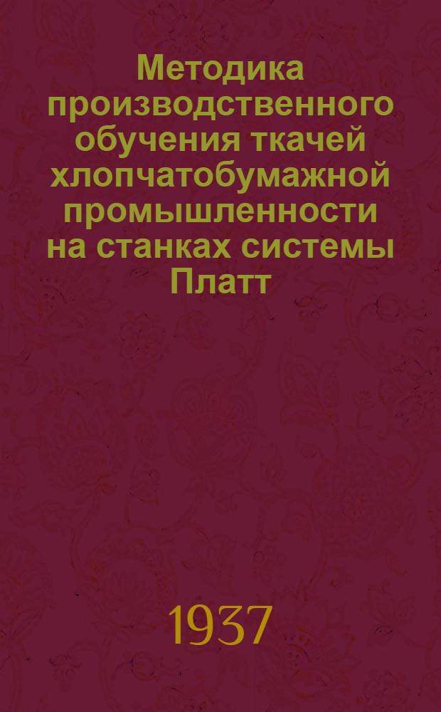 Методика производственного обучения ткачей хлопчатобумажной промышленности на станках системы Платт : Утв. ГУУЗ НКЛП СССР в качестве учеб. пособия для инструкторов школ ФЗУ хлопч.-бум. пром-сти