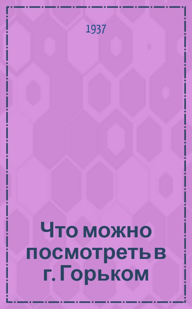 ... Что можно посмотреть в г. Горьком : Путеводитель : Материал собран и обработан методистами Дома юного туриста В. Д. Михалевой и М. А. Алимовой