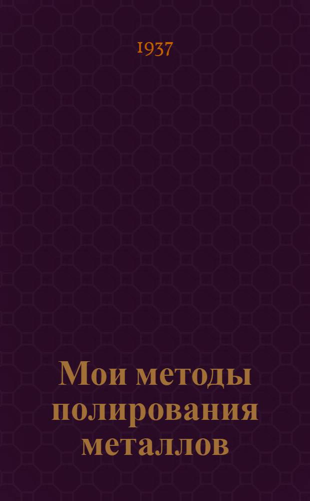 ... Мои методы полирования металлов : Ленингр. машиностроит. завод "Красный Октябрь"