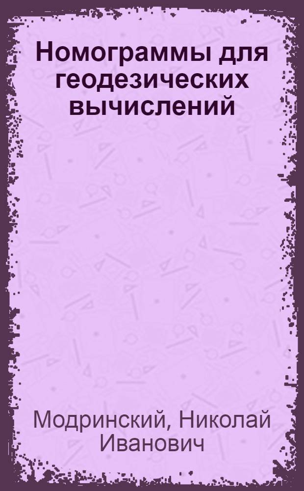 Номограммы для геодезических вычислений : (Номограммы сконструированы и выполнены секцией номографии главной редакции технико-теоретической литературы ОНТИ НКТП СССР)
