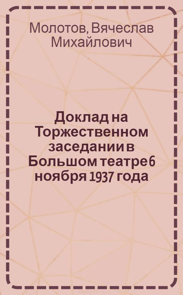 ... Доклад на Торжественном заседании в Большом театре 6 ноября 1937 года