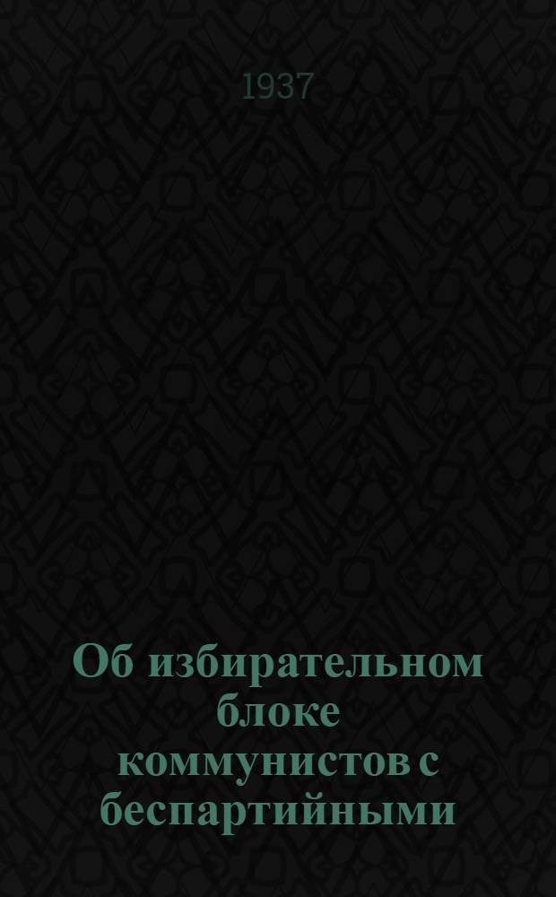 ... Об избирательном блоке коммунистов с беспартийными : Речь на собрании Молотовск. избирательного окр. 8 дек. 1937 г