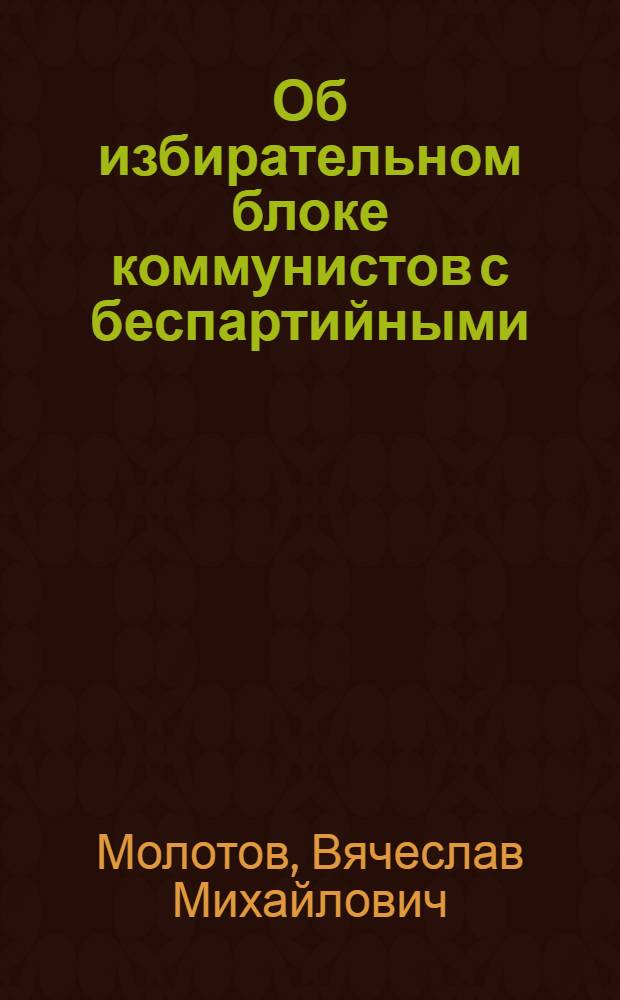 ... Об избирательном блоке коммунистов с беспартийными : Речь на собрании Молотовск. избирательного округа 8 дек. 1937 г