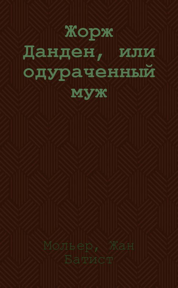 ... Жорж Данден, или одураченный муж : Комедия в 3 д