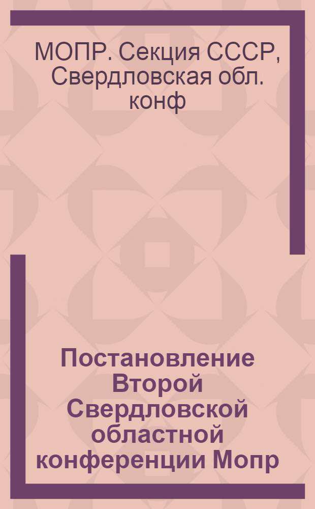 Постановление Второй Свердловской областной конференции Мопр : По докладу т. Лесковой... "О выборах депутатов в Верховный Совет СССР о задачах Мопр". 21-24 окт. 1937 г