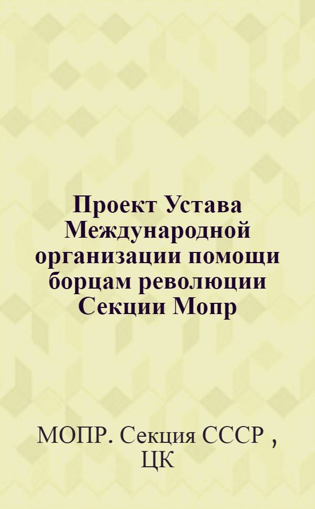 Проект Устава Международной организации помощи борцам революции Секции Мопр : Одобрен в основном VI пленумом ЦК Мопр СССР 25 июня 1937 года