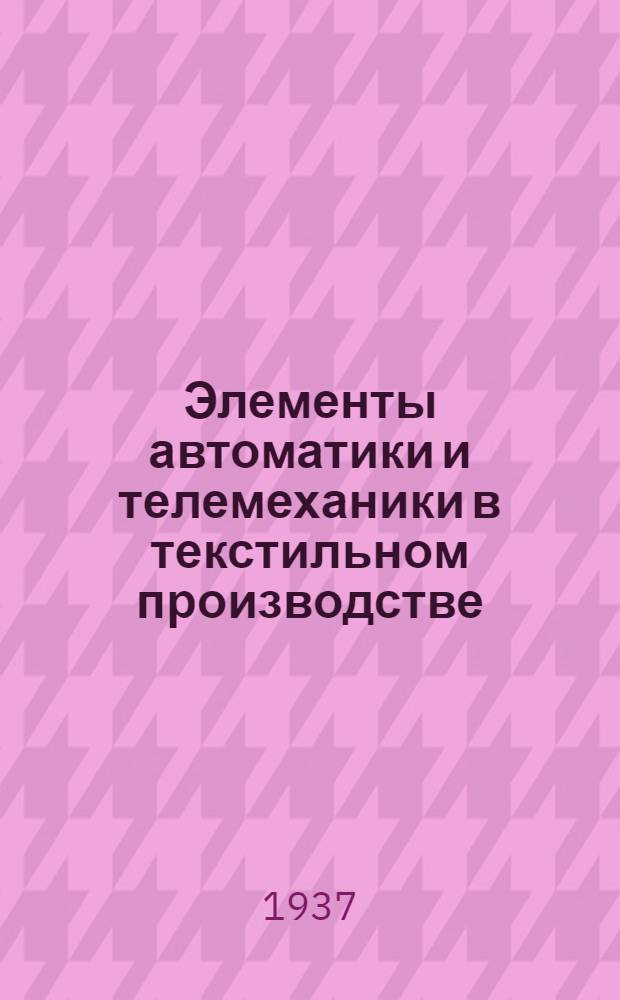 ... Элементы автоматики и телемеханики в текстильном производстве : (Конспект лекций, прочитанных на курсах подготовки диспетчерских кадров пряд.-ткац. моск. ф-к)