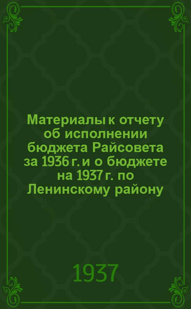 ... Материалы к отчету об исполнении бюджета Райсовета за 1936 г. и о бюджете на 1937 г. по Ленинскому району