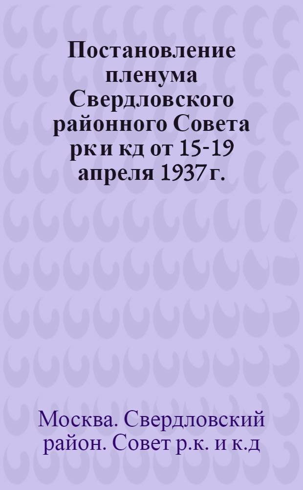 Постановление пленума Свердловского районного Совета рк и кд от 15-19 апреля 1937 г.: По отчету Президиума Райсовета о работе за 1936 г.; Утверждение хозяйственного плана на 1937 г.; Утверждение бюджета на 1937 г. / Президиум Свердловск. район. Совета рк и кд