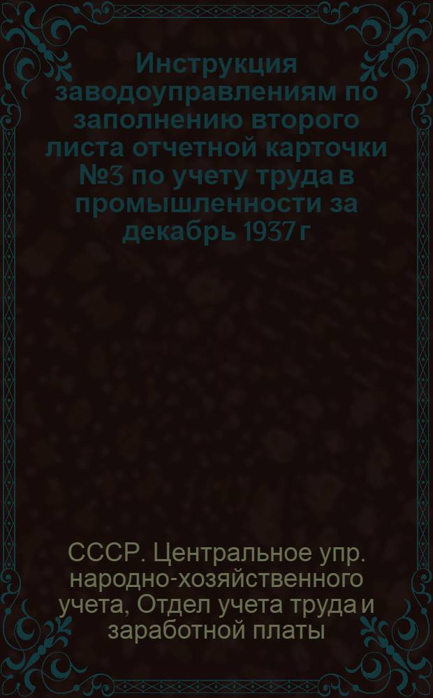 ... Инструкция заводоуправлениям по заполнению второго листа отчетной карточки № 3 по учету труда в промышленности за декабрь 1937 г.