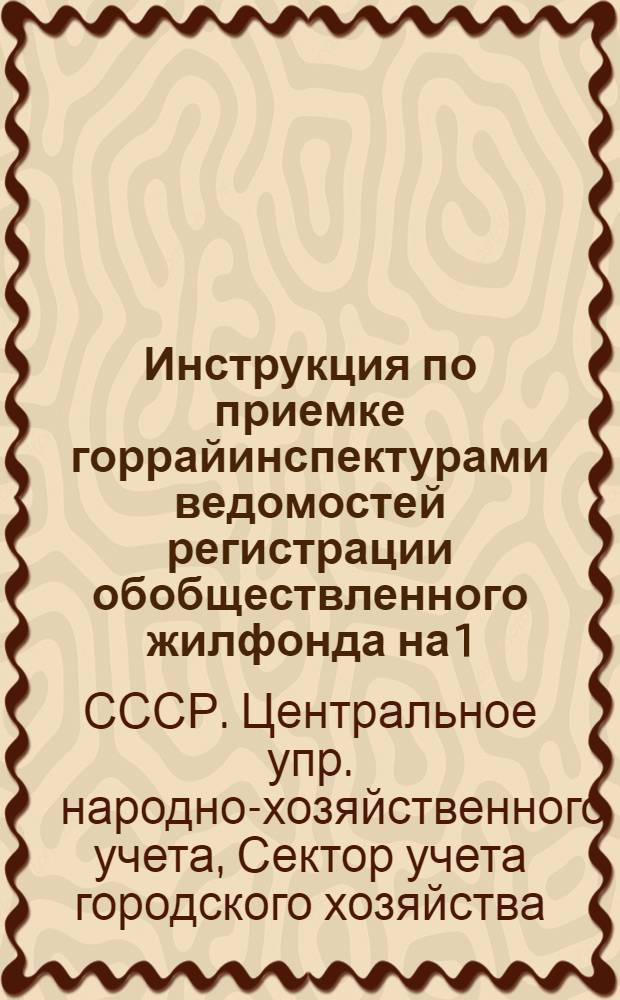 ... Инструкция по приемке горрайинспектурами ведомостей регистрации обобществленного жилфонда на 1/l 1937 г.