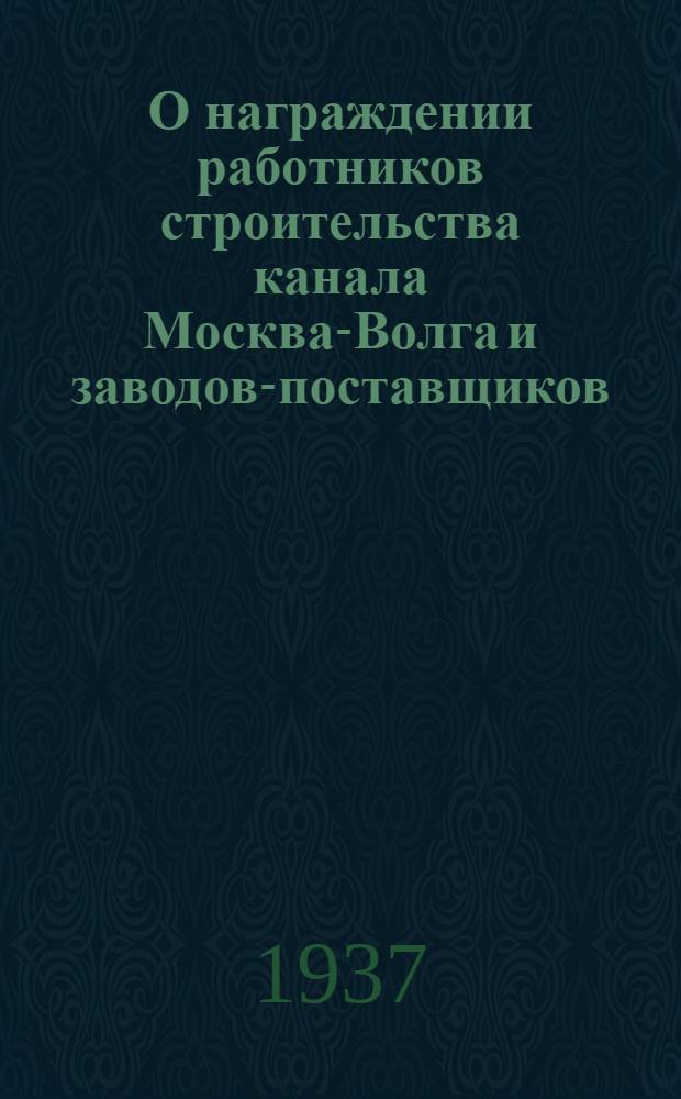 О награждении работников строительства канала Москва-Волга и заводов-поставщиков : Постановление ЦИК СССР