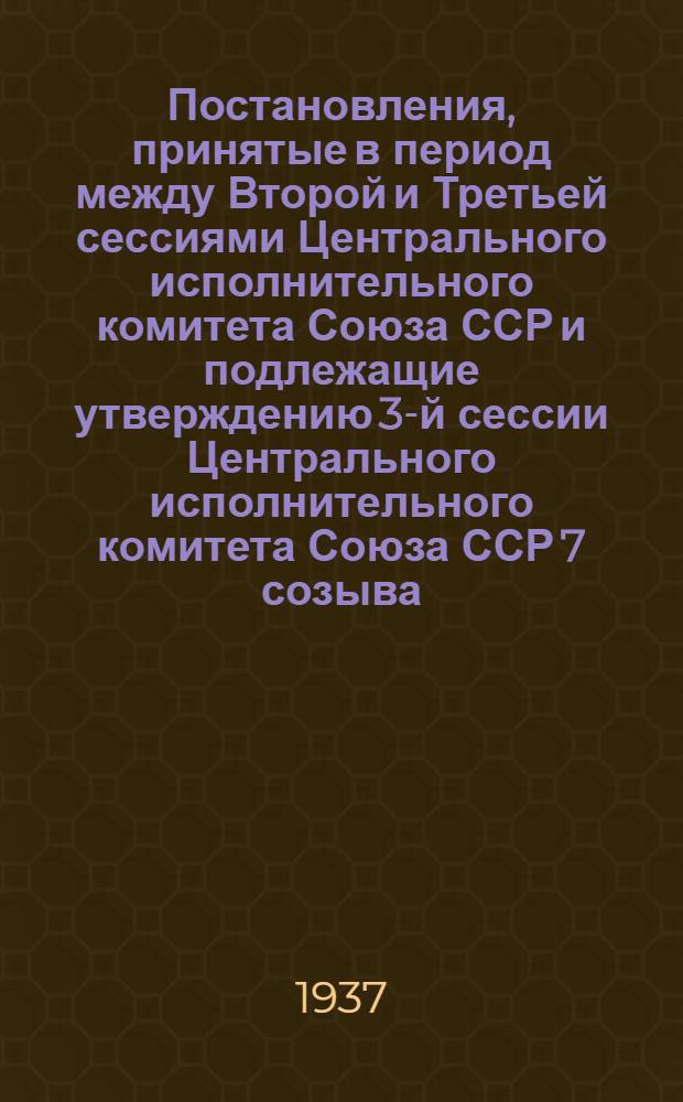 ... Постановления, принятые в период между Второй и Третьей сессиями Центрального исполнительного комитета Союза ССР и подлежащие утверждению 3-й сессии Центрального исполнительного комитета Союза ССР 7 созыва : (П. 2 порядка дня 3 сессии ЦИК СССР 7 созыва)