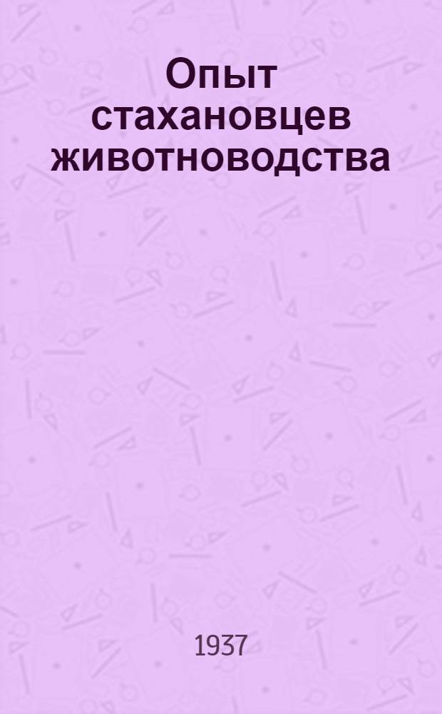 ... Опыт стахановцев животноводства : Рассказы мастеров соц. животноводства о своем опыте по выращиванию молодняка, достижению высоких удоев, привесов, настригов и медосборов