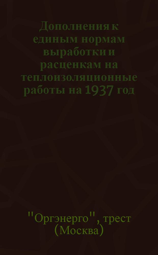 ... Дополнения к единым нормам выработки и расценкам на теплоизоляционные работы на 1937 год