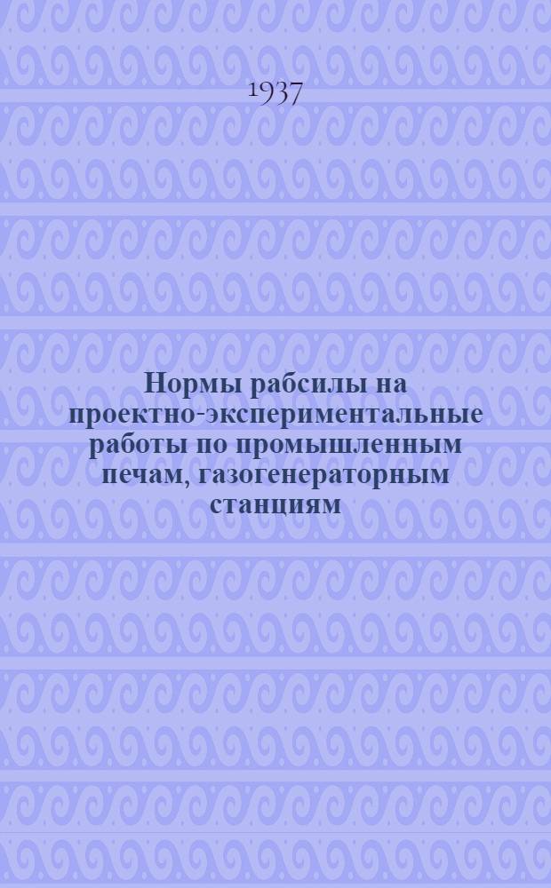 ... Нормы рабсилы на проектно-экспериментальные работы по промышленным печам, газогенераторным станциям, внутрицеховым газо-воздухопроводам, силикатным заводам, пылеприготовлению и топливоподаче 1937 года. № 3