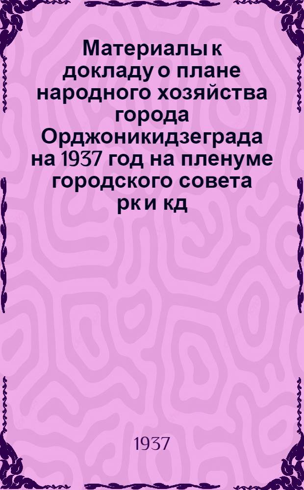 Материалы к докладу о плане народного хозяйства города Орджоникидзеграда на 1937 год на пленуме городского совета рк и кд