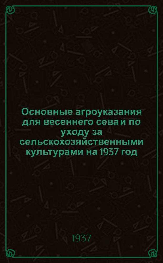 ... Основные агроуказания для весеннего сева и по уходу за сельскохозяйственными культурами на 1937 год : Проект