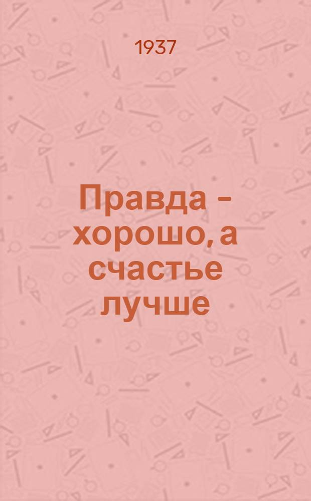 ... Правда - хорошо, а счастье лучше : Комедия в 4 д