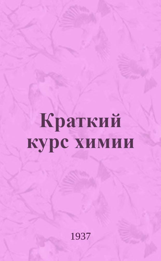 ... Краткий курс химии : Утв. ГУУЗом НКТП СССР в качестве учебника для курсов мастеров соц. труда хим. пром-сти