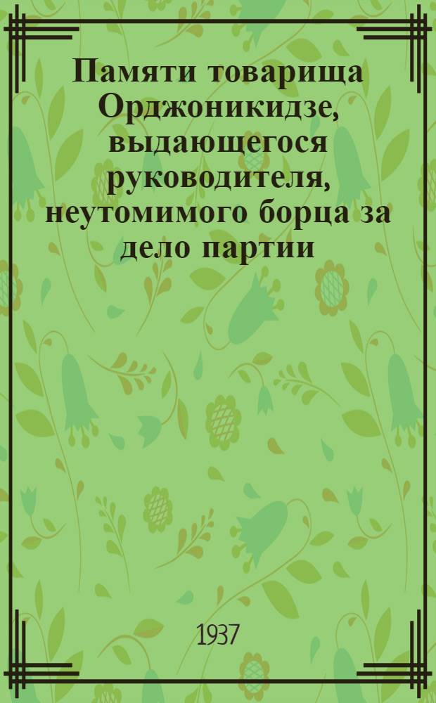 Памяти товарища Орджоникидзе, выдающегося руководителя, неутомимого борца за дело партии, боевого руководителя и организатора блестящих побед социалистической индустрии, нашего близкого и любимого товарища и друга