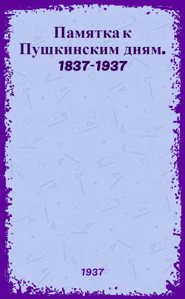 ... Памятка к Пушкинским дням. 1837-1937 : Что читать