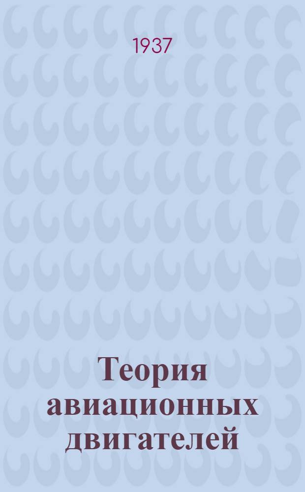 Теория авиационных двигателей : Глав. упр. учеб. заведений НКОП СССР утв. в качестве учебника для авиац. техникумов