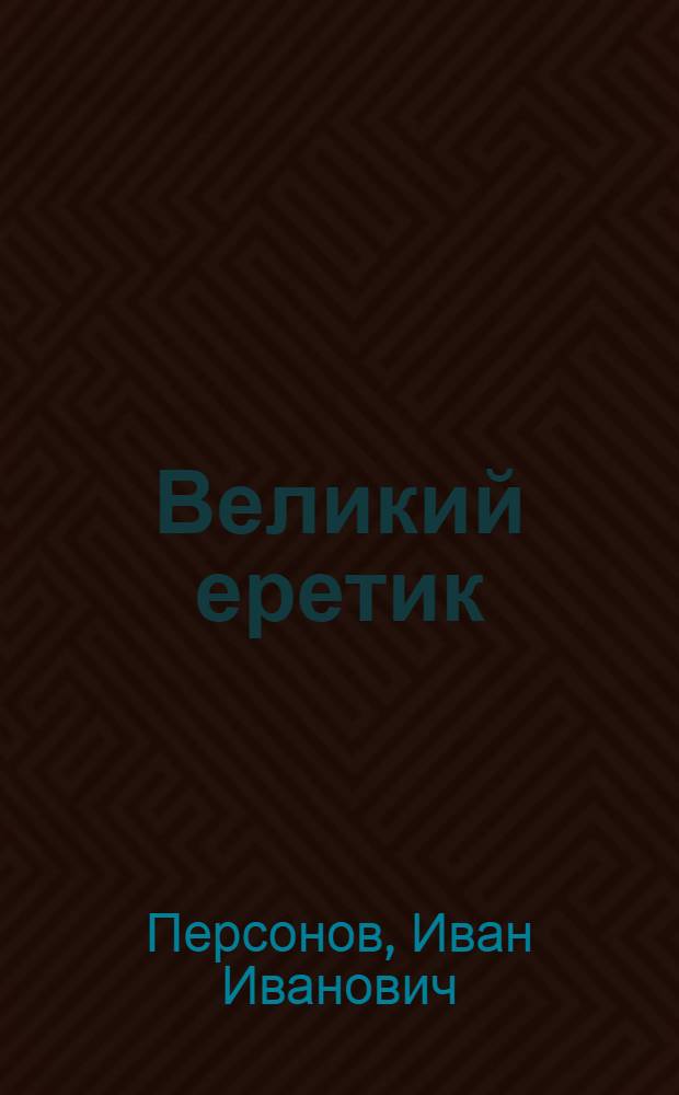 ... Великий еретик : Драма в 4 д