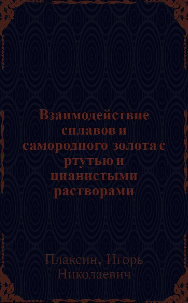 Взаимодействие сплавов и самородного золота с ртутью и цианистыми растворами : К теории амальгамации и цианирования