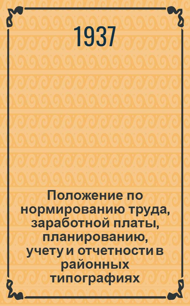 Положение по нормированию труда, заработной платы, планированию, учету и отчетности в районных типографиях : На основе решений укр. отраслев. конф-ции полигр. пром-сти 15-19 мая 1936 г. и постановления гл. упр. пол. пром. НКМП УСРР от 29/V-37 г