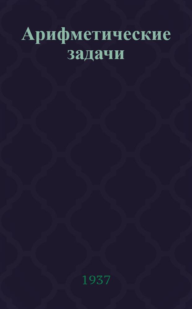 ... Арифметические задачи : Дополнит. сборник для 5 и 6 классов средн. школы : Пособие для учителей
