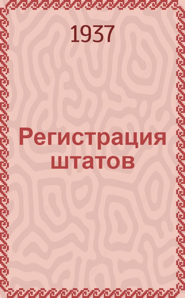 Регистрация штатов : Краткое руководство по утверждению и регистрации штатов, фондов и ставок зарплаты и смет адм. упр. расходов, сост. на основании постановления СНК СССР от 13 мая 1935 г., постановлений Центр. комиссии по штатам при НКФ СССР, инструкций и спец. разъяснений и указаний НКФ СССР
